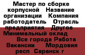 Мастер по сборке корпусной › Название организации ­ Компания-работодатель › Отрасль предприятия ­ Другое › Минимальный оклад ­ 25 000 - Все города Работа » Вакансии   . Мордовия респ.,Саранск г.